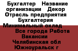 Бухгалтер › Название организации ­ Декор › Отрасль предприятия ­ Бухгалтерия › Минимальный оклад ­ 18 000 - Все города Работа » Вакансии   . Челябинская обл.,Южноуральск г.